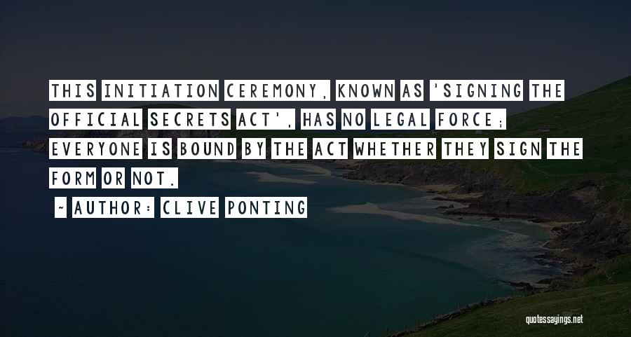 Clive Ponting Quotes: This Initiation Ceremony, Known As 'signing The Official Secrets Act', Has No Legal Force; Everyone Is Bound By The Act