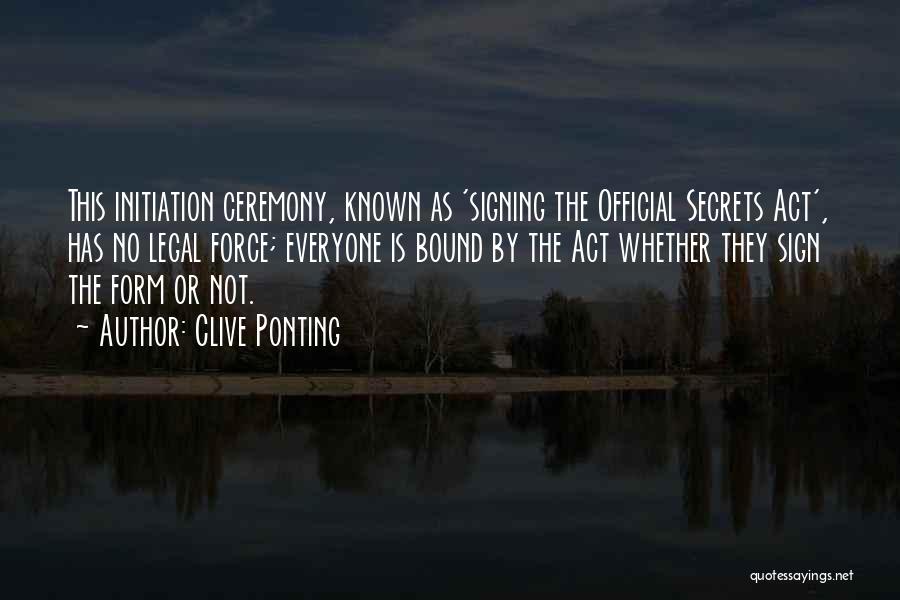 Clive Ponting Quotes: This Initiation Ceremony, Known As 'signing The Official Secrets Act', Has No Legal Force; Everyone Is Bound By The Act