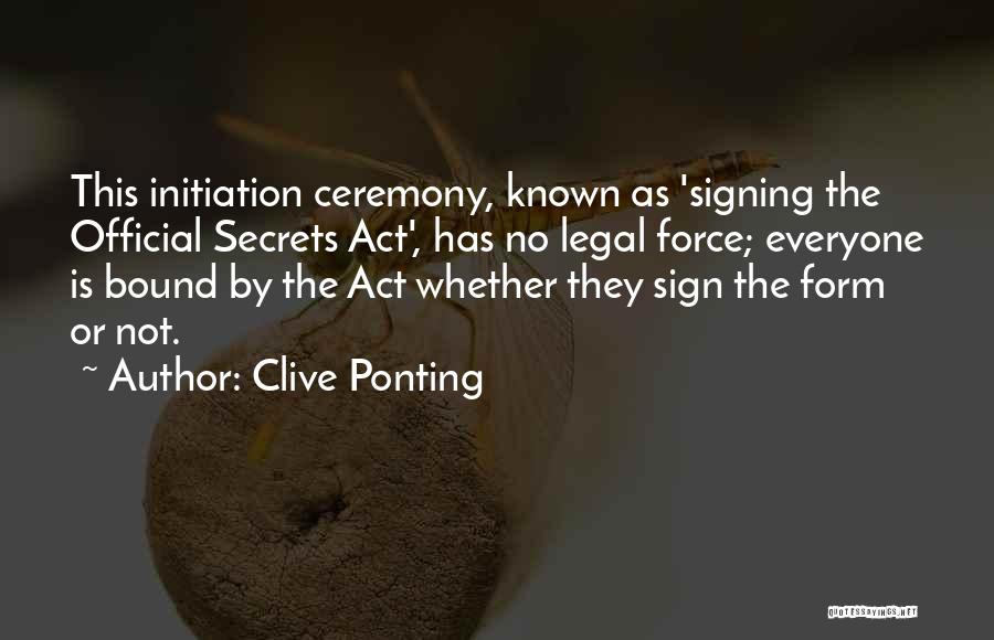 Clive Ponting Quotes: This Initiation Ceremony, Known As 'signing The Official Secrets Act', Has No Legal Force; Everyone Is Bound By The Act