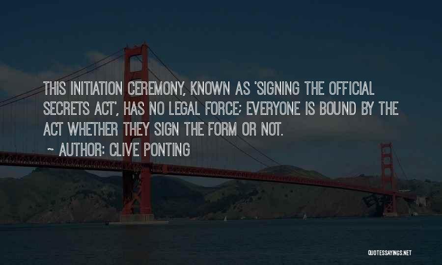 Clive Ponting Quotes: This Initiation Ceremony, Known As 'signing The Official Secrets Act', Has No Legal Force; Everyone Is Bound By The Act