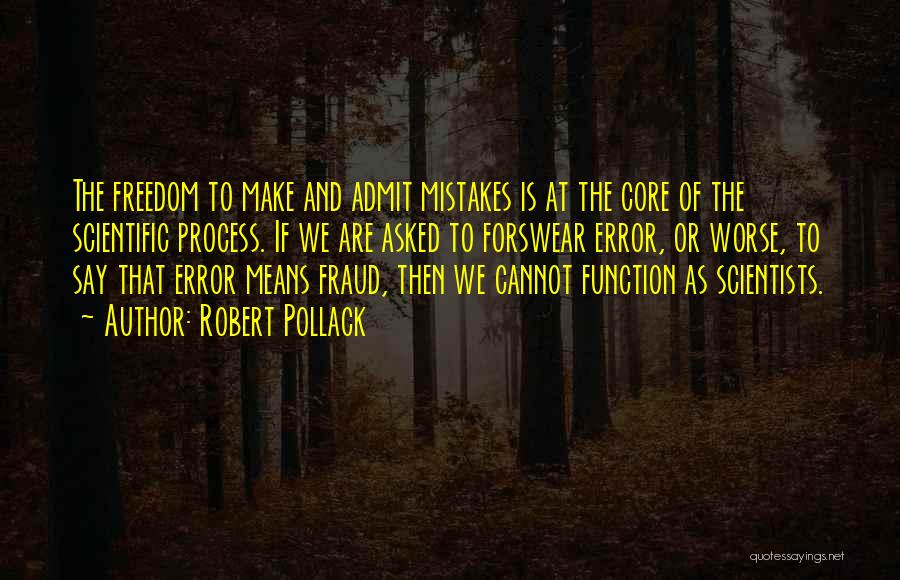 Robert Pollack Quotes: The Freedom To Make And Admit Mistakes Is At The Core Of The Scientific Process. If We Are Asked To