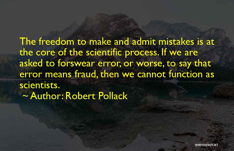 Robert Pollack Quotes: The Freedom To Make And Admit Mistakes Is At The Core Of The Scientific Process. If We Are Asked To