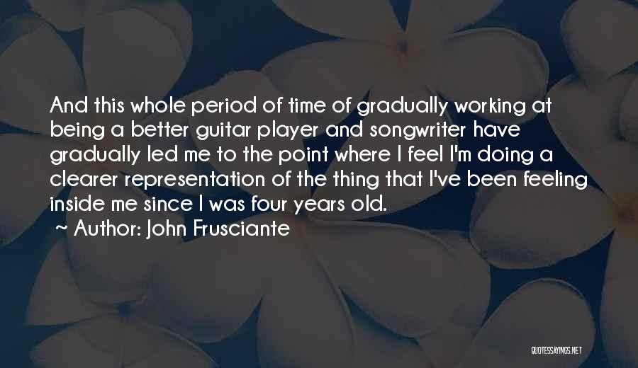 John Frusciante Quotes: And This Whole Period Of Time Of Gradually Working At Being A Better Guitar Player And Songwriter Have Gradually Led