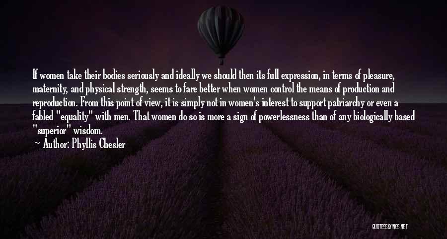 Phyllis Chesler Quotes: If Women Take Their Bodies Seriously And Ideally We Should Then Its Full Expression, In Terms Of Pleasure, Maternity, And