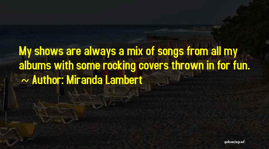 Miranda Lambert Quotes: My Shows Are Always A Mix Of Songs From All My Albums With Some Rocking Covers Thrown In For Fun.