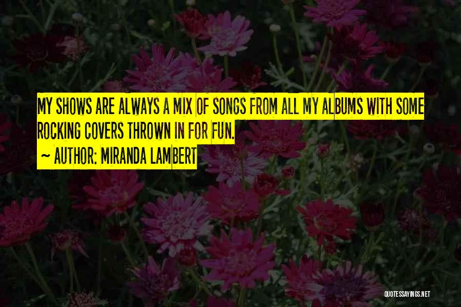 Miranda Lambert Quotes: My Shows Are Always A Mix Of Songs From All My Albums With Some Rocking Covers Thrown In For Fun.