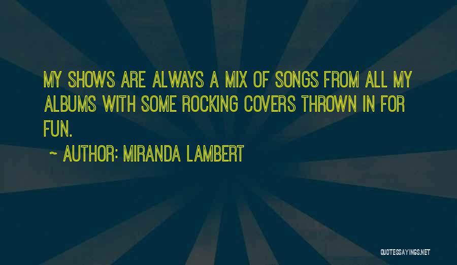 Miranda Lambert Quotes: My Shows Are Always A Mix Of Songs From All My Albums With Some Rocking Covers Thrown In For Fun.