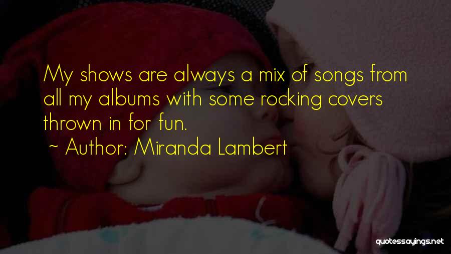 Miranda Lambert Quotes: My Shows Are Always A Mix Of Songs From All My Albums With Some Rocking Covers Thrown In For Fun.