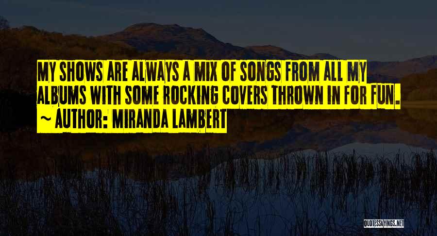 Miranda Lambert Quotes: My Shows Are Always A Mix Of Songs From All My Albums With Some Rocking Covers Thrown In For Fun.