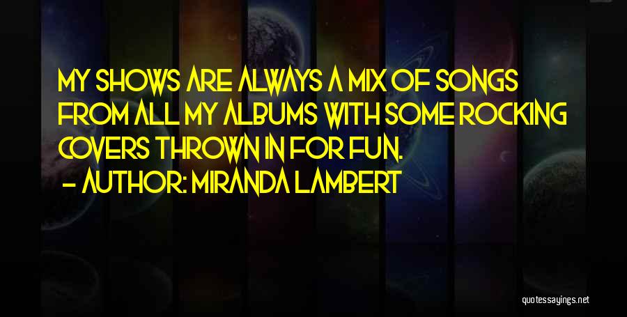 Miranda Lambert Quotes: My Shows Are Always A Mix Of Songs From All My Albums With Some Rocking Covers Thrown In For Fun.