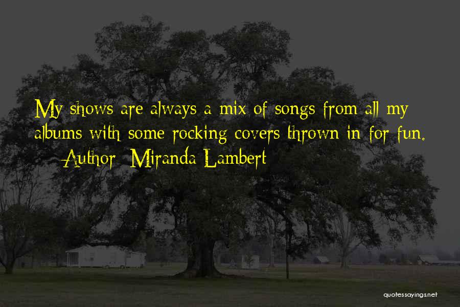 Miranda Lambert Quotes: My Shows Are Always A Mix Of Songs From All My Albums With Some Rocking Covers Thrown In For Fun.