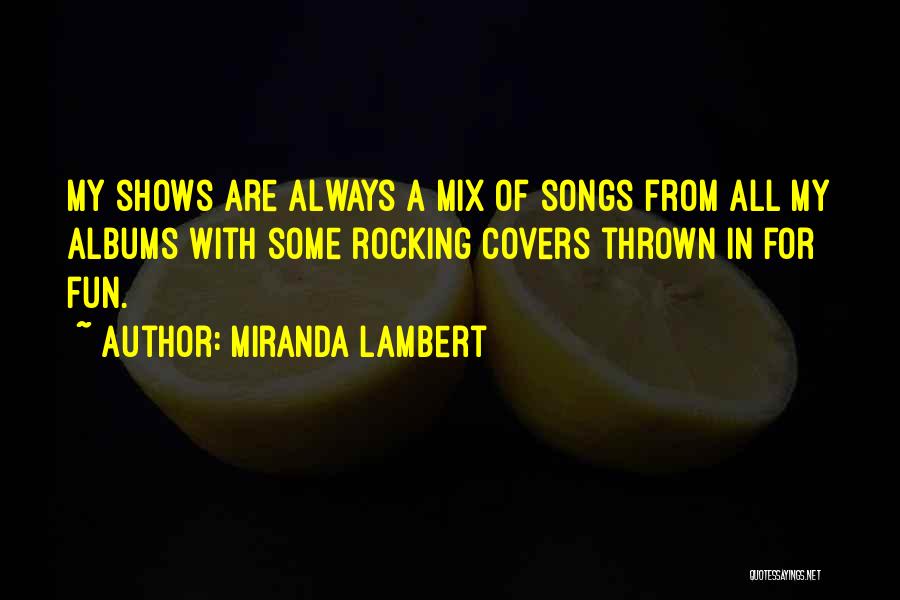 Miranda Lambert Quotes: My Shows Are Always A Mix Of Songs From All My Albums With Some Rocking Covers Thrown In For Fun.