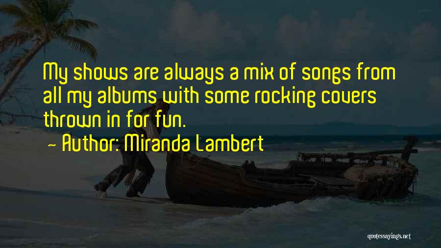 Miranda Lambert Quotes: My Shows Are Always A Mix Of Songs From All My Albums With Some Rocking Covers Thrown In For Fun.
