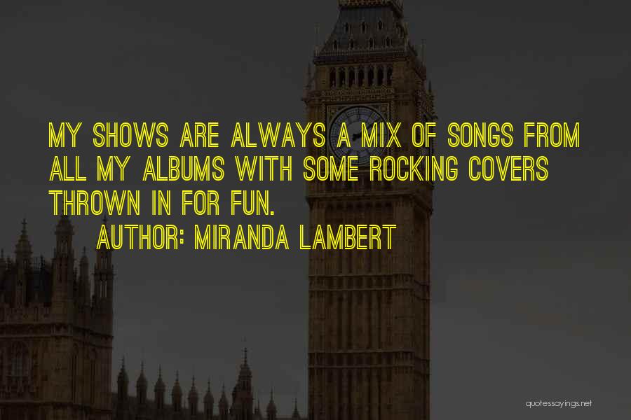 Miranda Lambert Quotes: My Shows Are Always A Mix Of Songs From All My Albums With Some Rocking Covers Thrown In For Fun.