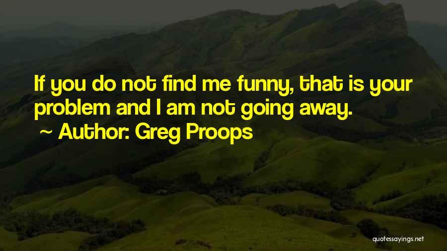 Greg Proops Quotes: If You Do Not Find Me Funny, That Is Your Problem And I Am Not Going Away.