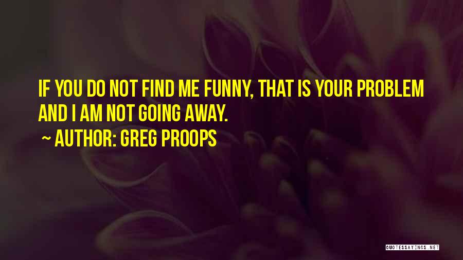 Greg Proops Quotes: If You Do Not Find Me Funny, That Is Your Problem And I Am Not Going Away.