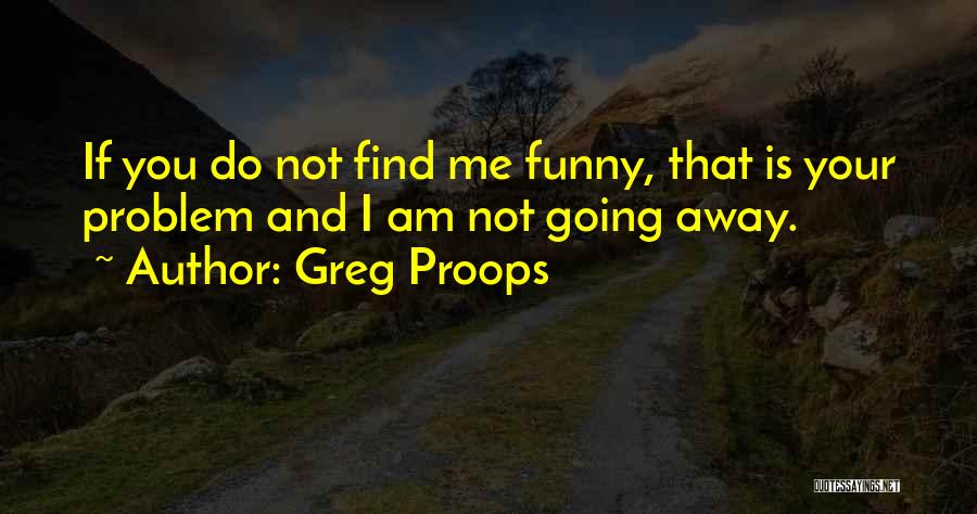 Greg Proops Quotes: If You Do Not Find Me Funny, That Is Your Problem And I Am Not Going Away.