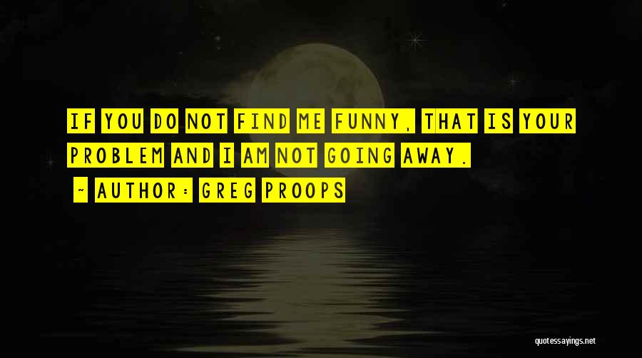 Greg Proops Quotes: If You Do Not Find Me Funny, That Is Your Problem And I Am Not Going Away.