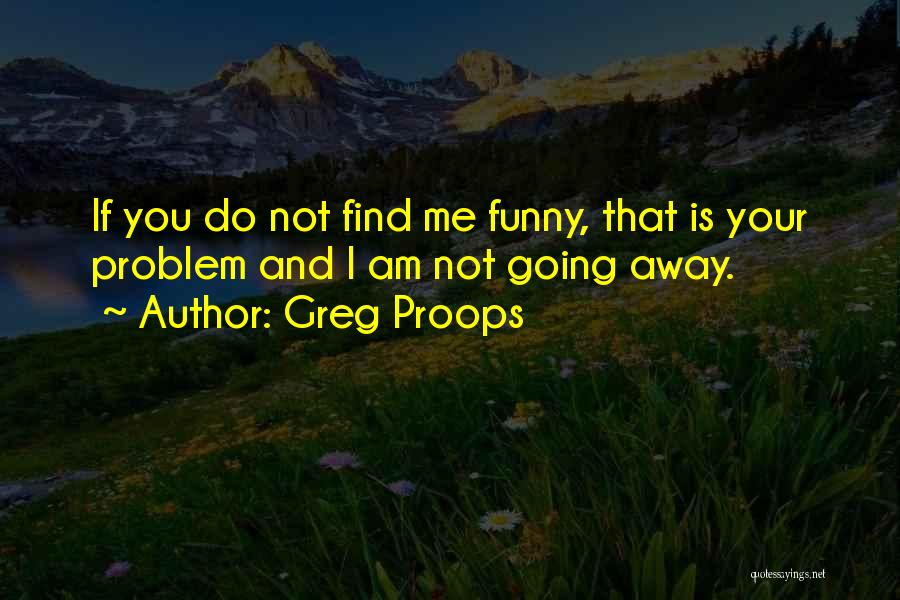 Greg Proops Quotes: If You Do Not Find Me Funny, That Is Your Problem And I Am Not Going Away.