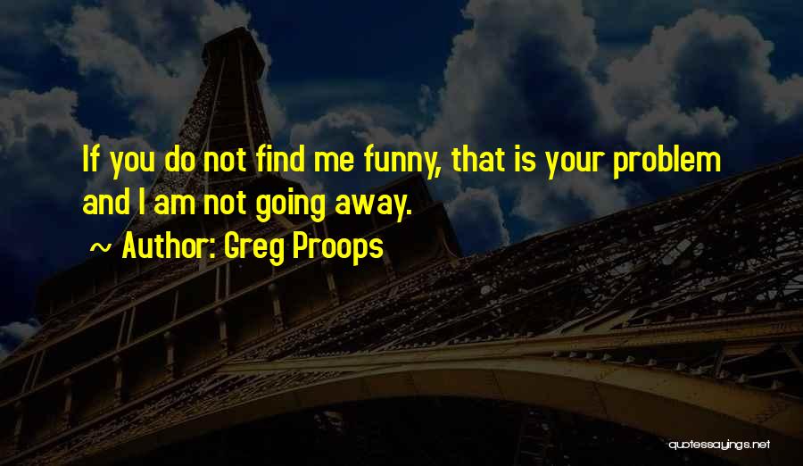 Greg Proops Quotes: If You Do Not Find Me Funny, That Is Your Problem And I Am Not Going Away.