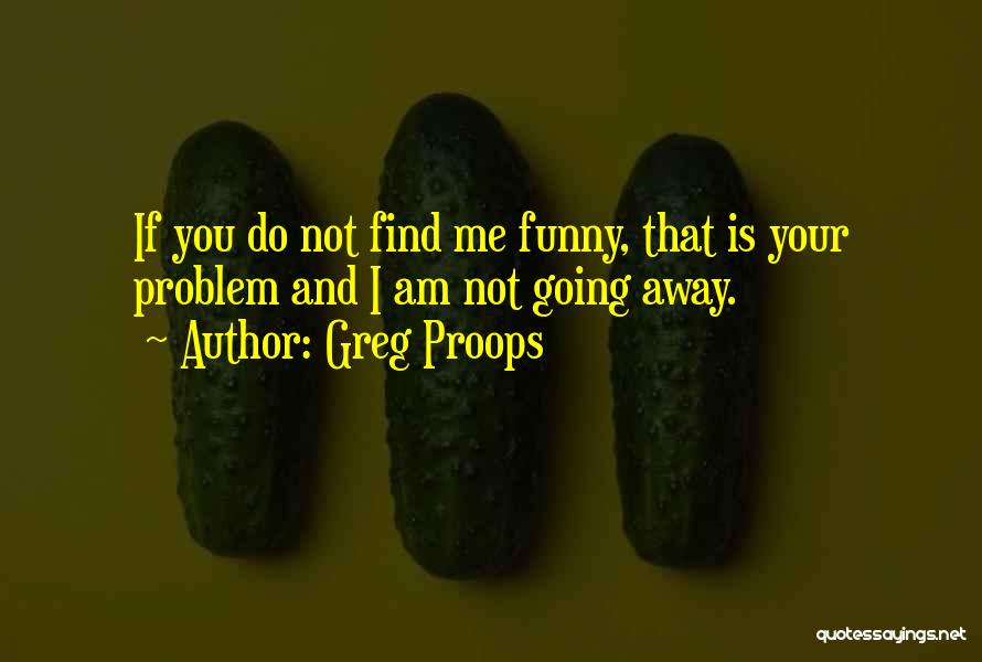 Greg Proops Quotes: If You Do Not Find Me Funny, That Is Your Problem And I Am Not Going Away.