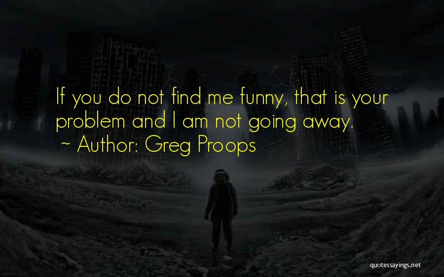 Greg Proops Quotes: If You Do Not Find Me Funny, That Is Your Problem And I Am Not Going Away.