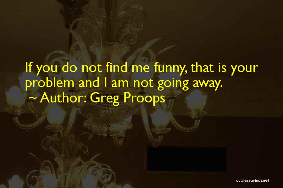 Greg Proops Quotes: If You Do Not Find Me Funny, That Is Your Problem And I Am Not Going Away.