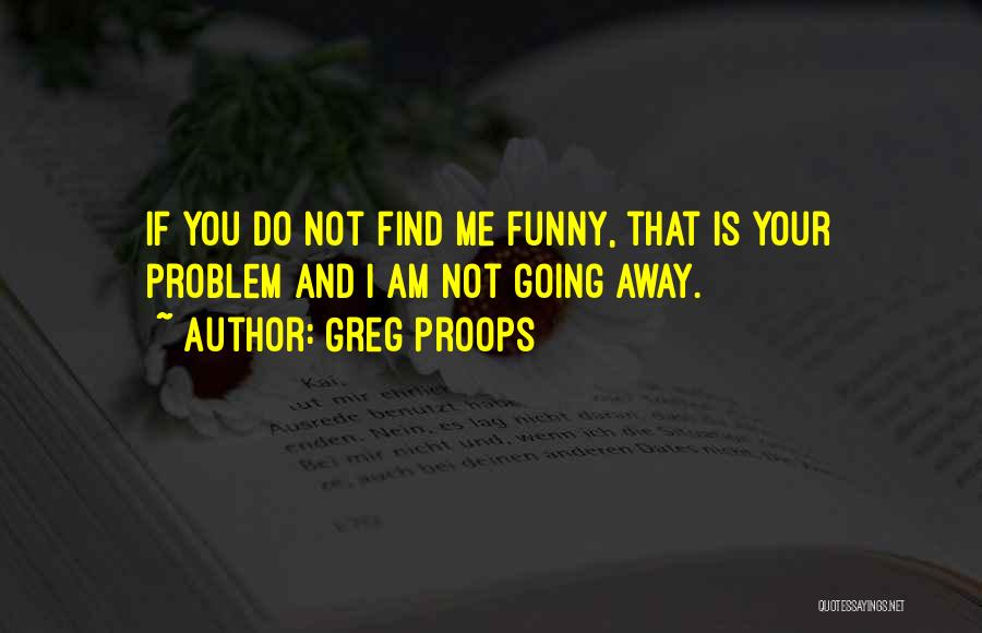 Greg Proops Quotes: If You Do Not Find Me Funny, That Is Your Problem And I Am Not Going Away.