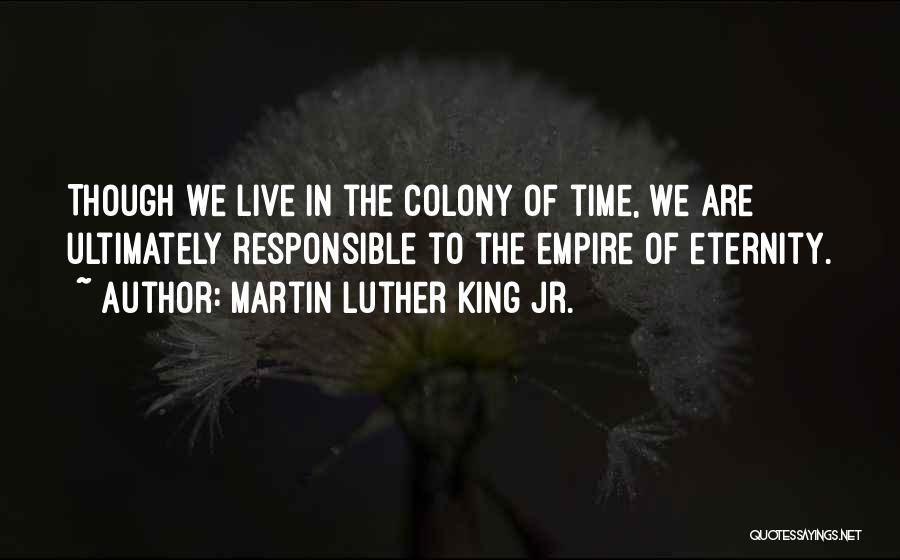 Martin Luther King Jr. Quotes: Though We Live In The Colony Of Time, We Are Ultimately Responsible To The Empire Of Eternity.