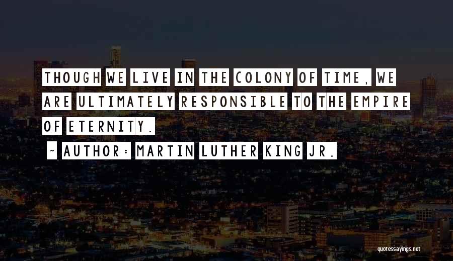 Martin Luther King Jr. Quotes: Though We Live In The Colony Of Time, We Are Ultimately Responsible To The Empire Of Eternity.
