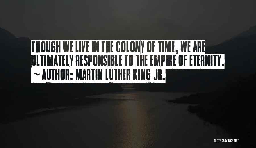 Martin Luther King Jr. Quotes: Though We Live In The Colony Of Time, We Are Ultimately Responsible To The Empire Of Eternity.