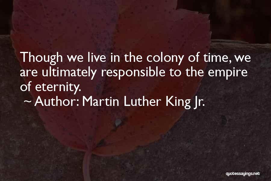 Martin Luther King Jr. Quotes: Though We Live In The Colony Of Time, We Are Ultimately Responsible To The Empire Of Eternity.