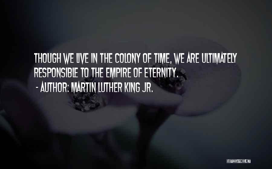 Martin Luther King Jr. Quotes: Though We Live In The Colony Of Time, We Are Ultimately Responsible To The Empire Of Eternity.