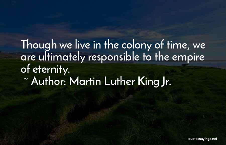 Martin Luther King Jr. Quotes: Though We Live In The Colony Of Time, We Are Ultimately Responsible To The Empire Of Eternity.