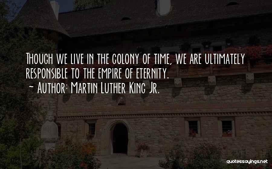 Martin Luther King Jr. Quotes: Though We Live In The Colony Of Time, We Are Ultimately Responsible To The Empire Of Eternity.