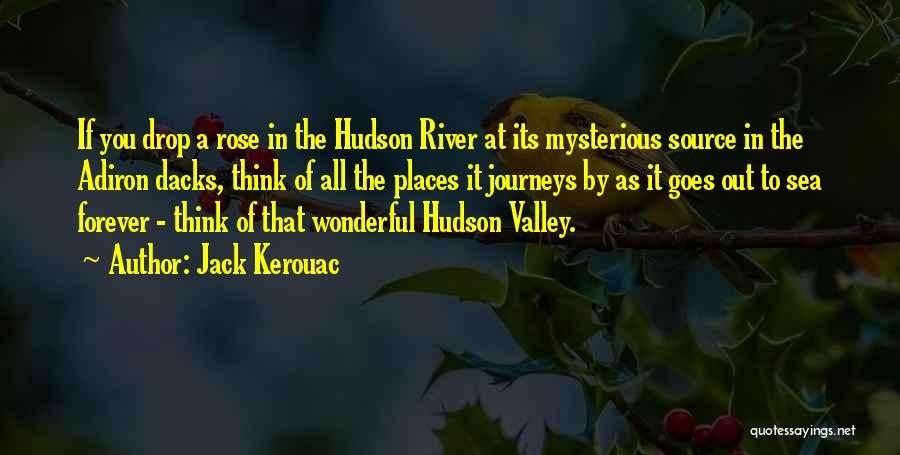 Jack Kerouac Quotes: If You Drop A Rose In The Hudson River At Its Mysterious Source In The Adiron Dacks, Think Of All