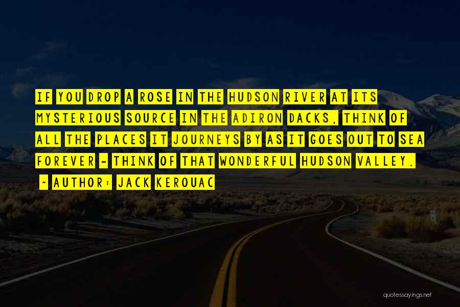 Jack Kerouac Quotes: If You Drop A Rose In The Hudson River At Its Mysterious Source In The Adiron Dacks, Think Of All