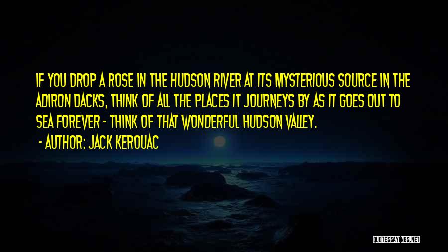 Jack Kerouac Quotes: If You Drop A Rose In The Hudson River At Its Mysterious Source In The Adiron Dacks, Think Of All