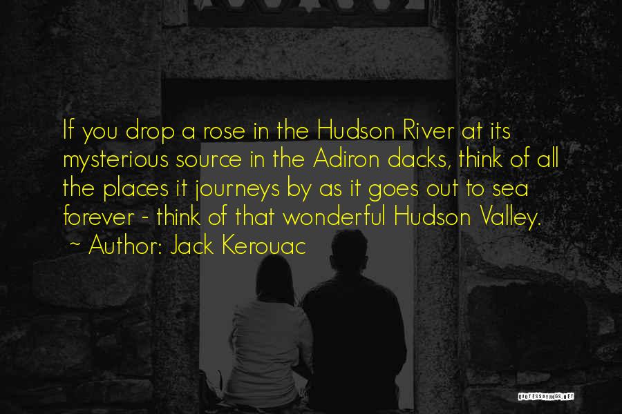 Jack Kerouac Quotes: If You Drop A Rose In The Hudson River At Its Mysterious Source In The Adiron Dacks, Think Of All