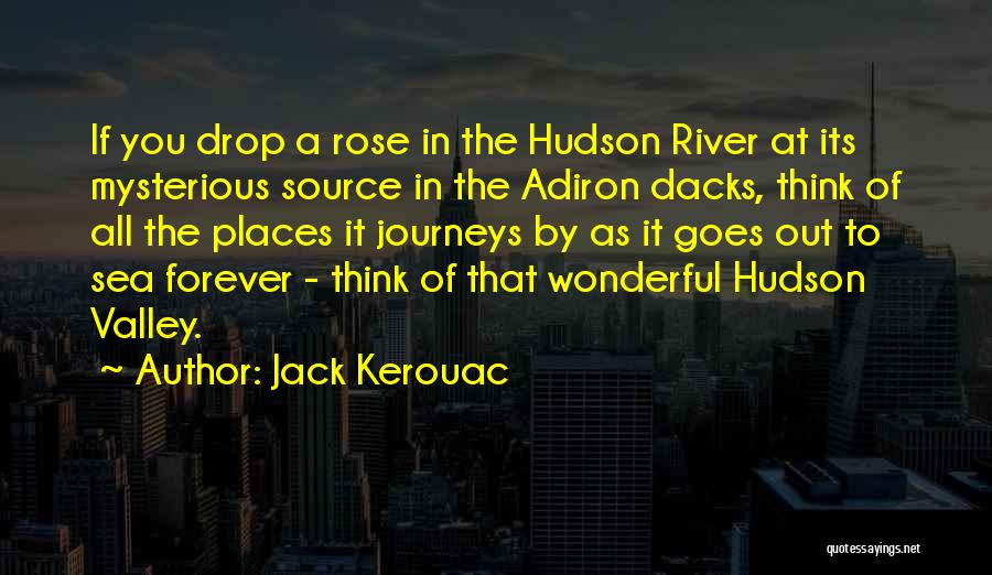 Jack Kerouac Quotes: If You Drop A Rose In The Hudson River At Its Mysterious Source In The Adiron Dacks, Think Of All