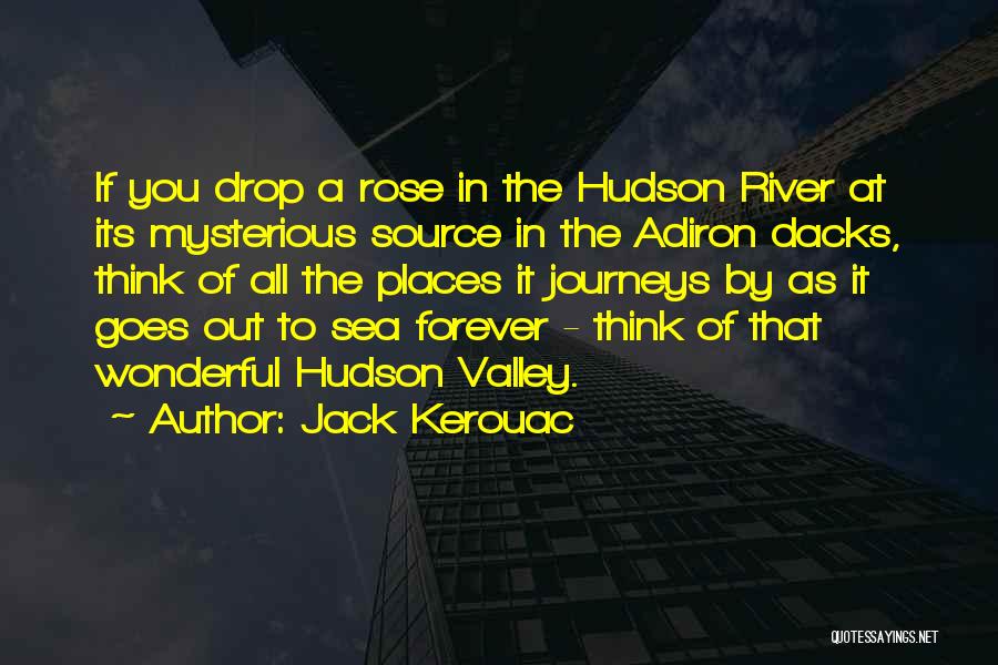 Jack Kerouac Quotes: If You Drop A Rose In The Hudson River At Its Mysterious Source In The Adiron Dacks, Think Of All