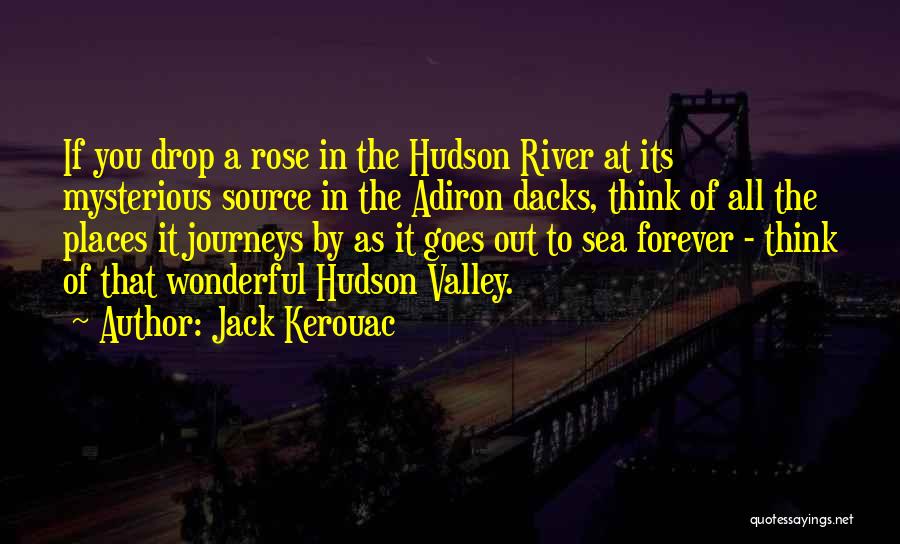 Jack Kerouac Quotes: If You Drop A Rose In The Hudson River At Its Mysterious Source In The Adiron Dacks, Think Of All