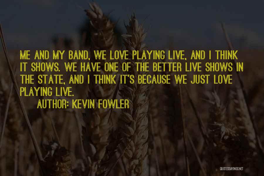 Kevin Fowler Quotes: Me And My Band, We Love Playing Live, And I Think It Shows. We Have One Of The Better Live