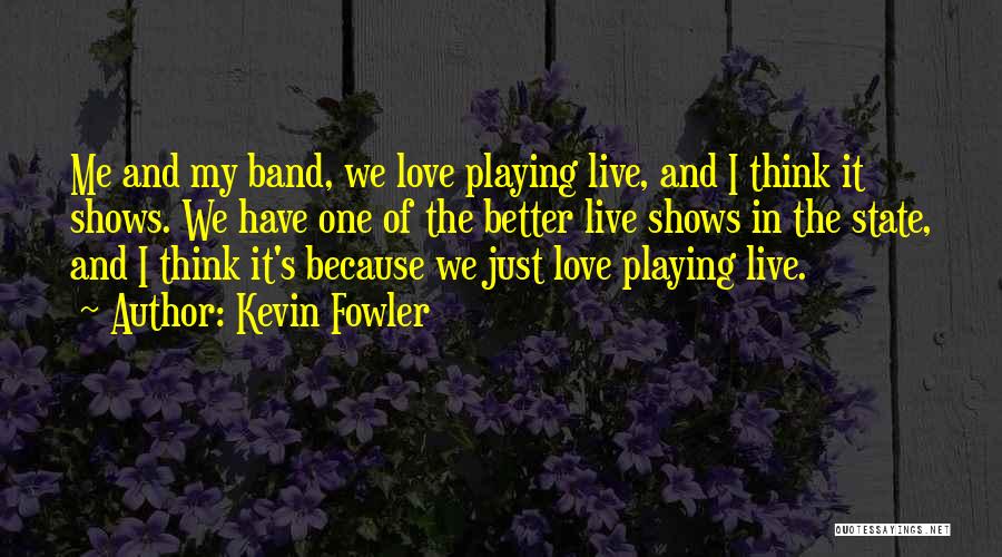 Kevin Fowler Quotes: Me And My Band, We Love Playing Live, And I Think It Shows. We Have One Of The Better Live
