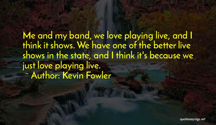 Kevin Fowler Quotes: Me And My Band, We Love Playing Live, And I Think It Shows. We Have One Of The Better Live