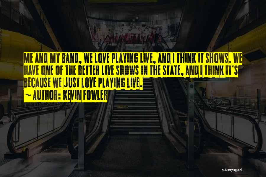 Kevin Fowler Quotes: Me And My Band, We Love Playing Live, And I Think It Shows. We Have One Of The Better Live