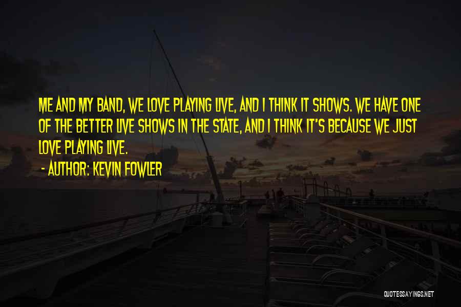 Kevin Fowler Quotes: Me And My Band, We Love Playing Live, And I Think It Shows. We Have One Of The Better Live