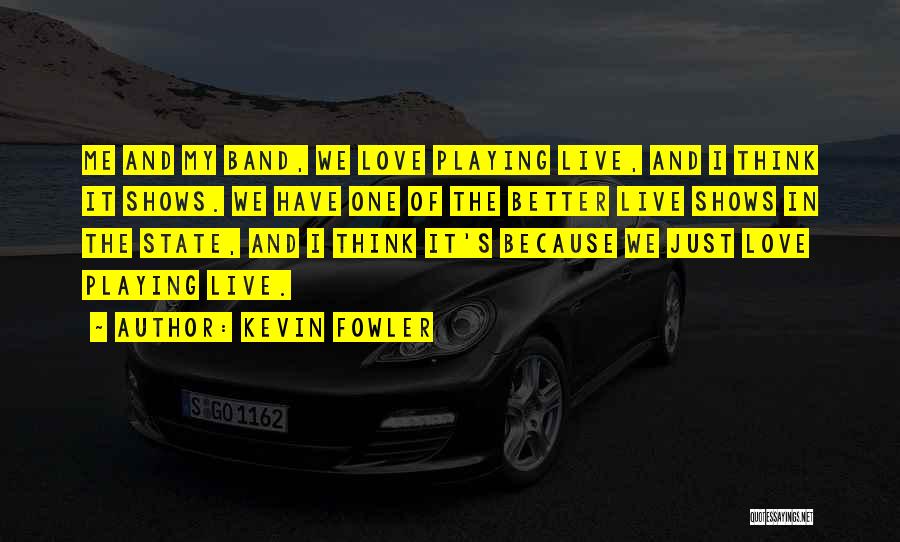 Kevin Fowler Quotes: Me And My Band, We Love Playing Live, And I Think It Shows. We Have One Of The Better Live