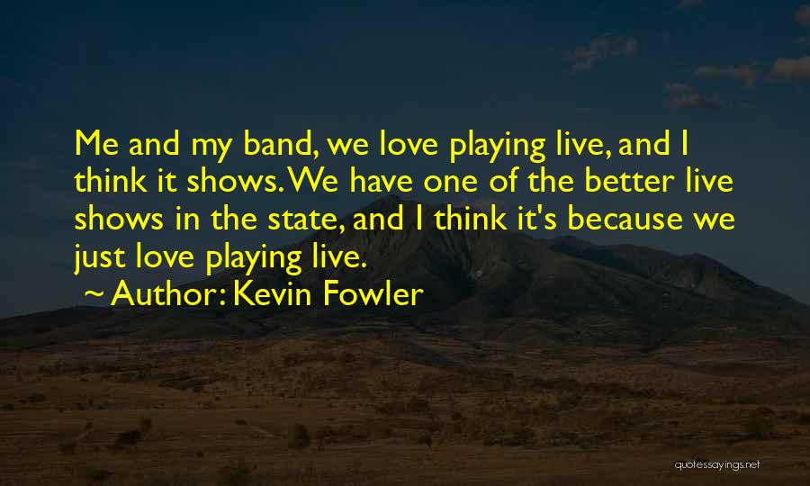 Kevin Fowler Quotes: Me And My Band, We Love Playing Live, And I Think It Shows. We Have One Of The Better Live