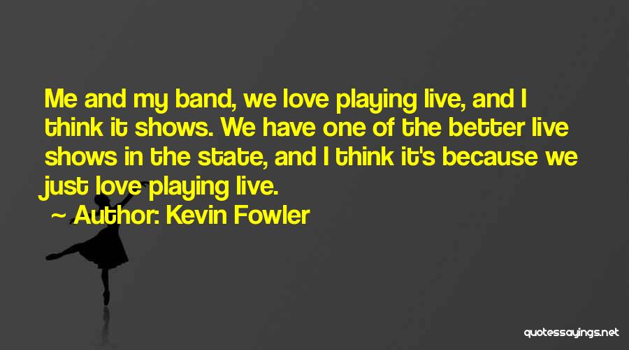 Kevin Fowler Quotes: Me And My Band, We Love Playing Live, And I Think It Shows. We Have One Of The Better Live